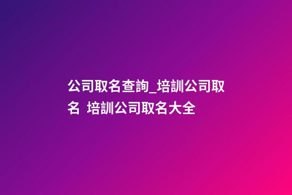 公司取名查詢_培訓公司取名  培訓公司取名大全-第1張-公司起名-玄機派